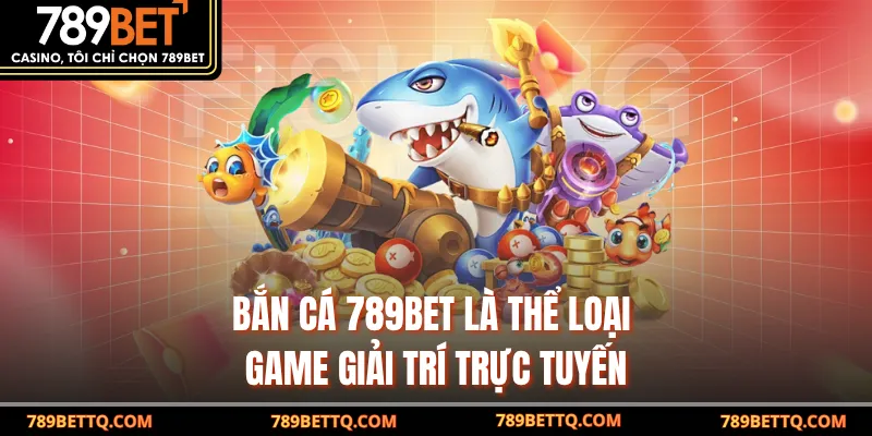 Bắn Cá 789BET là thể loại game giải trí trực tuyến