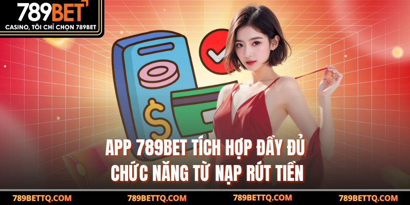 App 789BET tích hợp đầy đủ chức năng từ nạp rút tiền