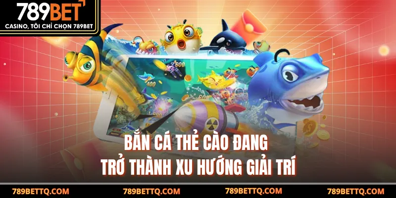 Bắn cá thẻ cào đang trở thành xu hướng giải trí