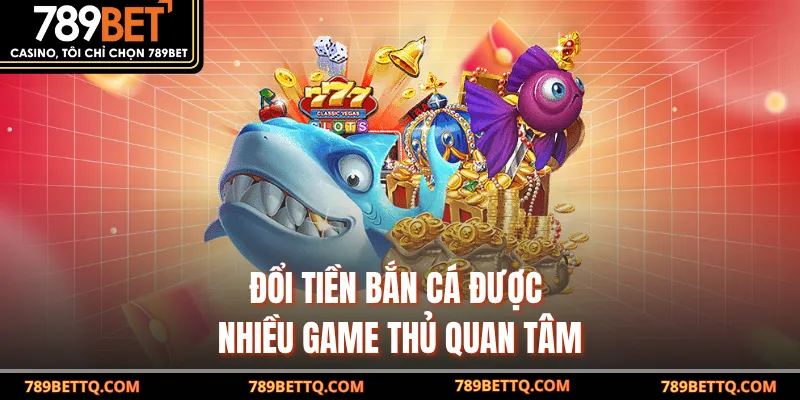 Đổi tiền bắn cá được nhiều game thủ 789BET quan tâm