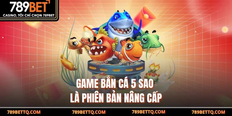 Game bắn cá 5 sao là phiên bản nâng cấp