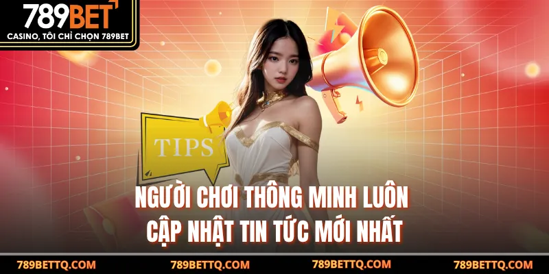 Người chơi thông minh luôn cập nhật tin tức mới nhất