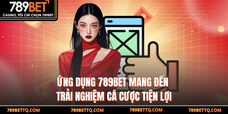 Ứng dụng 789BET mang đến trải nghiệm cá cược tiện lợi