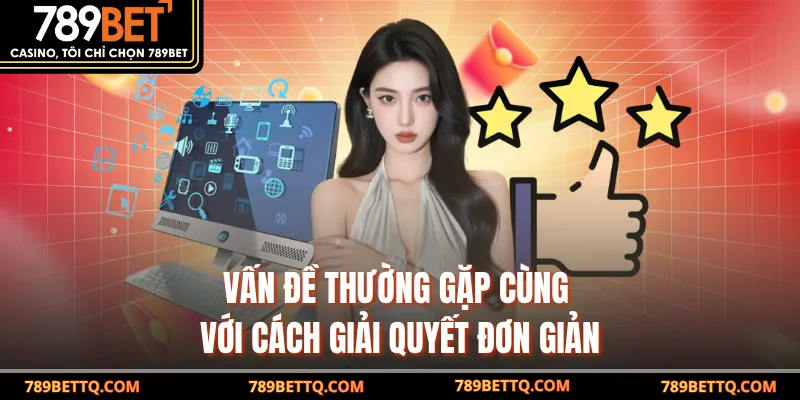 Hỗ Trợ Khách Hàng 789BET 3 Vấn đề thường gặp cùng với cách giải quyết đơn giản